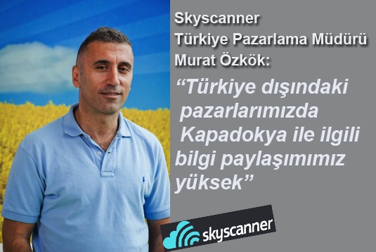 Skyscanner Türkiye Pazarlama Müdürü Murat Özkök: Türkiye dışındaki pazarlarımızda Kapadokya ile ilgili bilgi paylaşımımız yüksek